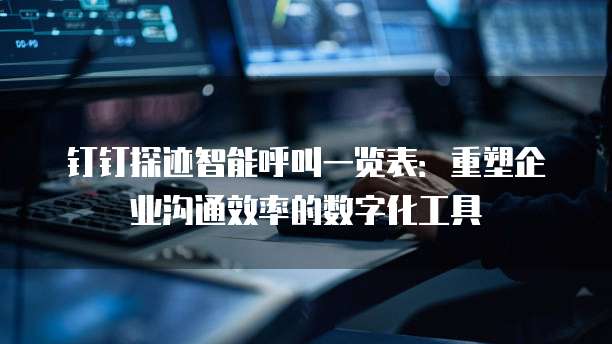 钉钉探迹智能呼叫一览表:重塑企业沟通效率的数字化工具