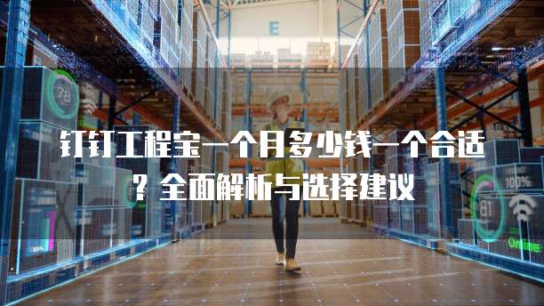 钉钉工程宝一个月多少钱一个合适?全面解析与选择建议