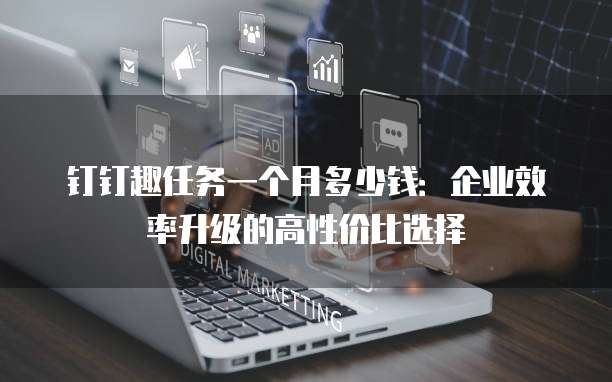 钉钉趣任务一个月多少钱:企业效率升级的高性价比选择
