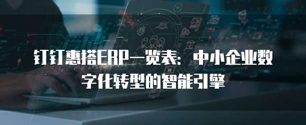 钉钉惠搭ERP一览表:中小企业数字化转型的智能引擎