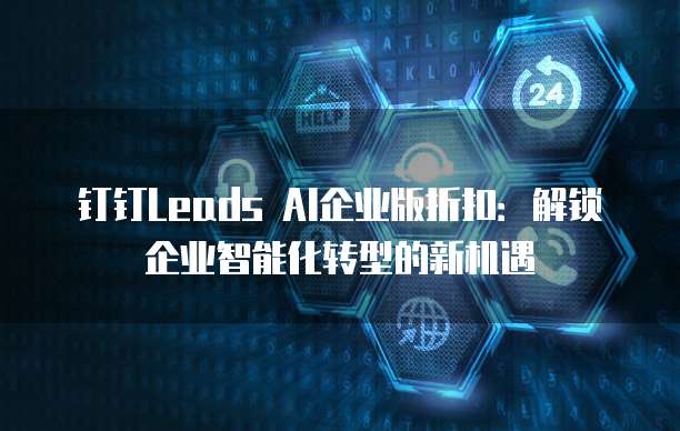 钉钉Leads AI企业版折扣:解锁企业智能化转型的新机遇