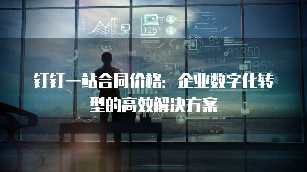 钉钉一站合同价格:企业数字化转型的高效解决方案