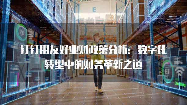 钉钉用友好业财政策分析：数字化转型中的财务革新之道