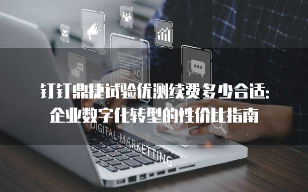 钉钉鼎捷试验优测续费多少合适:企业数字化转型的性价比指南