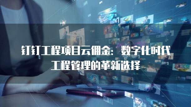 钉钉工程项目云佣金:数字化时代工程管理的革新选择