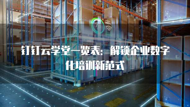 钉钉云学堂一览表:解锁企业数字化培训新范式