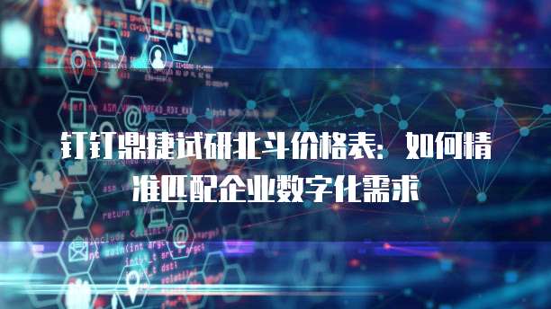 钉钉鼎捷试研北斗价格表:如何精准匹配企业数字化需求