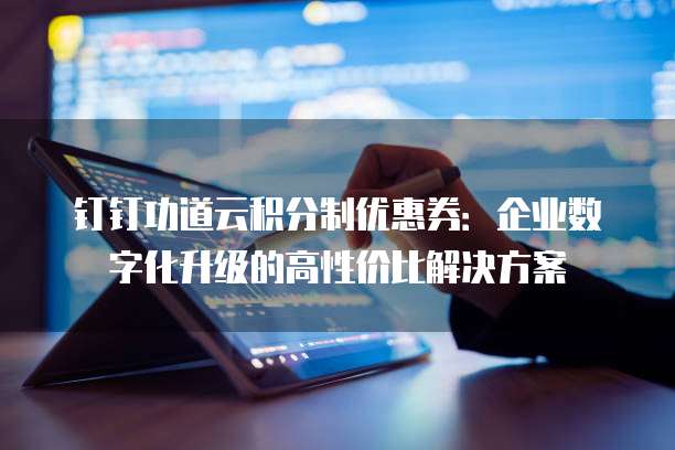 钉钉功道云积分制优惠券:企业数字化升级的高性价比解决方案
