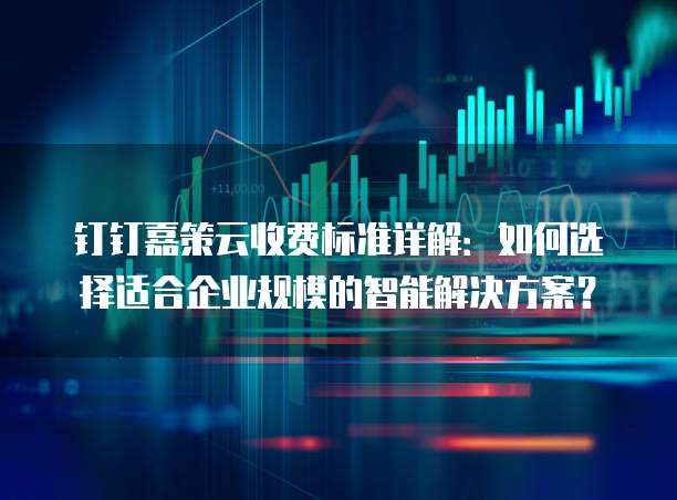 钉钉嘉策云收费标准详解:如何选择适合企业规模的智能解决方案?