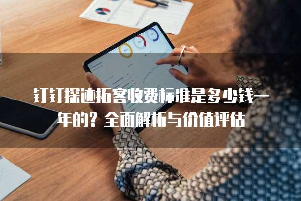 钉钉探迹拓客收费标准是多少钱一年的？全面解析与价值评估