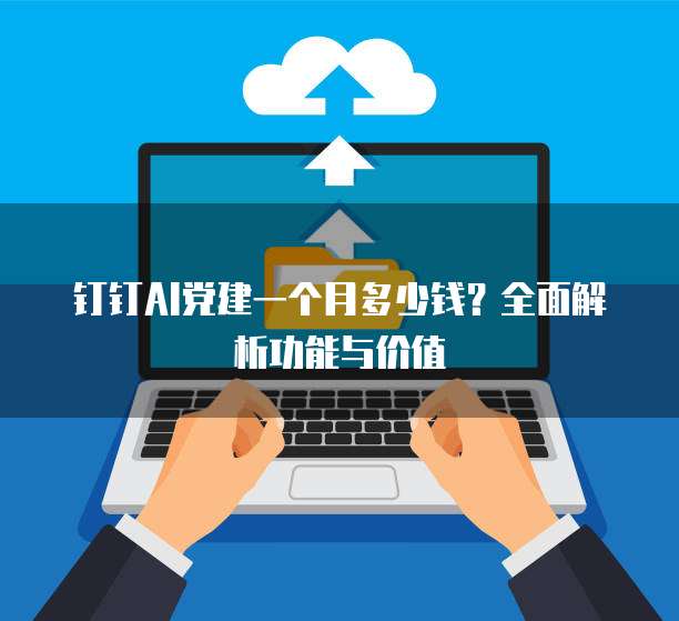 钉钉AI党建一个月多少钱?全面解析功能与价值