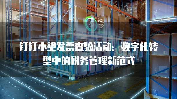 钉钉小望发票查验活动:数字化转型中的税务管理新范式