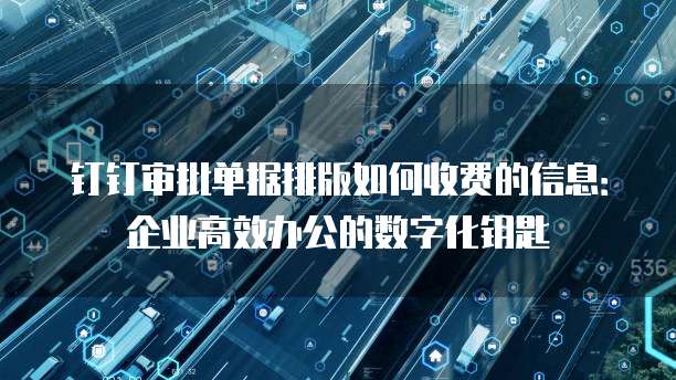 钉钉审批单据排版如何收费的信息:企业高效办公的数字化钥匙