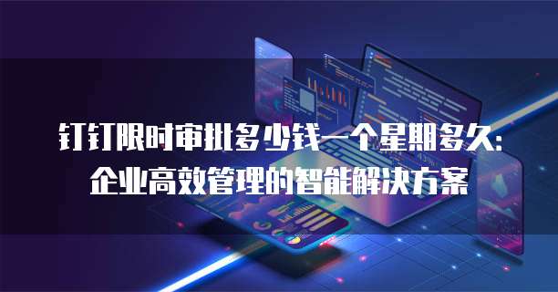 钉钉限时审批多少钱一个星期多久:企业高效管理的智能解决方案