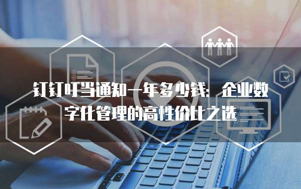 钉钉叮当通知一年多少钱:企业数字化管理的高性价比之选