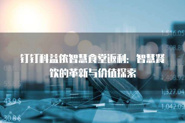 钉钉科益侬智慧食堂返利:智慧餐饮的革新与价值探索