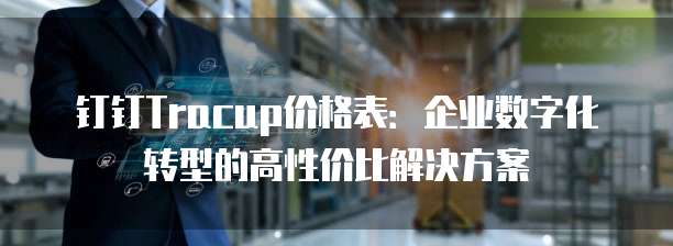 钉钉Tracup价格表:企业数字化转型的高性价比解决方案