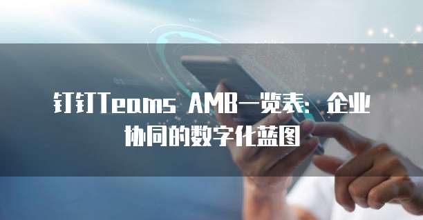 钉钉Teams AMB一览表:企业协同的数字化蓝图