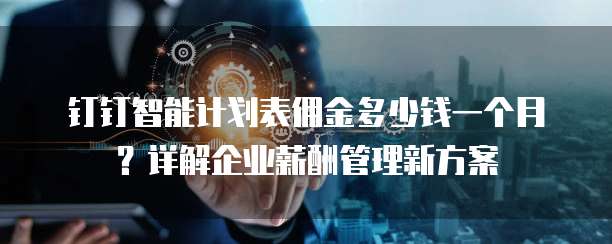 钉钉智能计划表佣金多少钱一个月？详解企业薪酬管理新方案