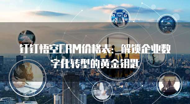 钉钉悟空CRM价格表:解锁企业数字化转型的黄金钥匙