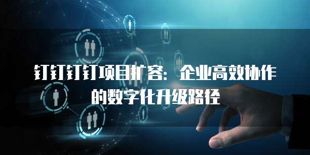 钉钉钉钉项目扩容:企业高效协作的数字化升级路径