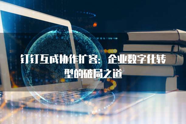 钉钉互成协作扩容:企业数字化转型的破局之道