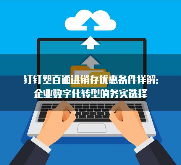 钉钉塑百通进销存优惠条件详解:企业数字化转型的务实选择