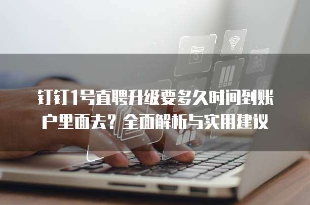 钉钉1号直聘升级要多久时间到账户里面去?全面解析与实用建议