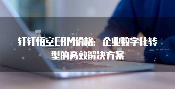 钉钉悟空CRM价格:企业数字化转型的高效解决方案