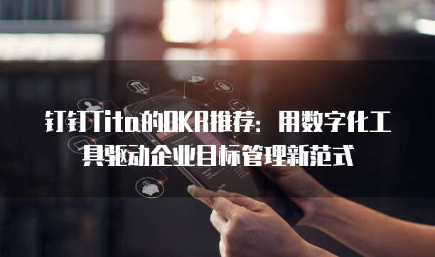 钉钉Tita的OKR推荐:用数字化工具驱动企业目标管理新范式