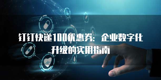 钉钉快递100优惠券：企业数字化升级的实用指南