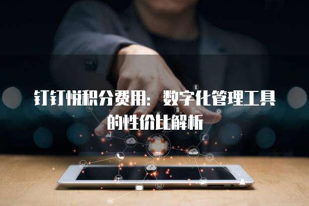 钉钉悦积分费用:数字化管理工具的性价比解析