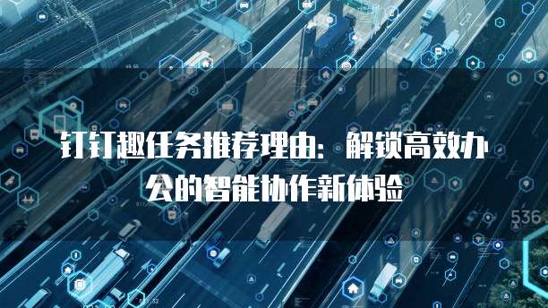 钉钉趣任务推荐理由:解锁高效办公的智能协作新体验
