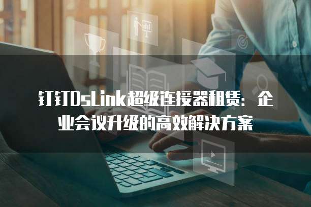 钉钉DsLink超级连接器租赁：企业会议升级的高效解决方案