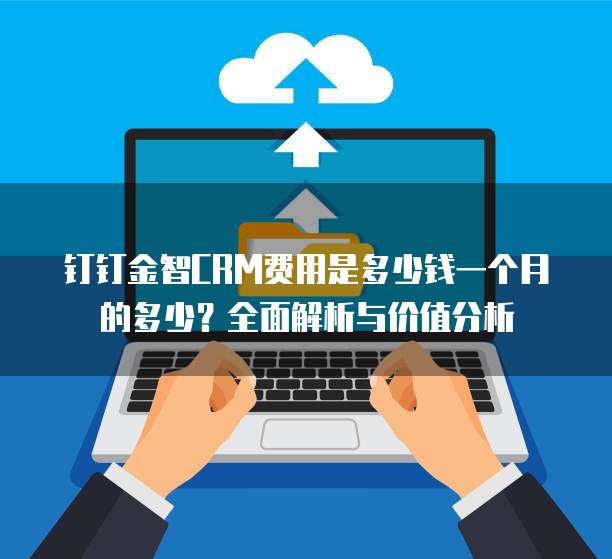 钉钉金智CRM费用是多少钱一个月的多少?全面解析与价值分析