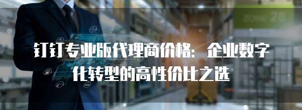 钉钉专业版代理商价格:企业数字化转型的高性价比之选