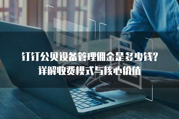 钉钉公贝设备管理佣金是多少钱?详解收费模式与核心价值