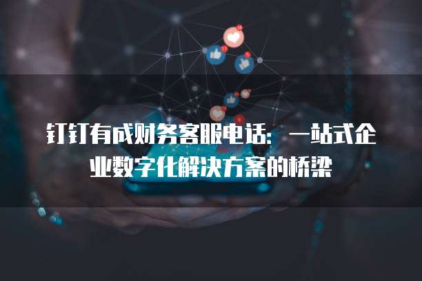 钉钉有成财务客服电话:一站式企业数字化解决方案的桥梁