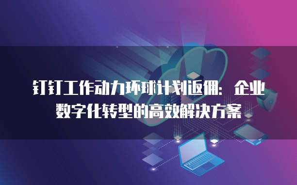 钉钉工作动力环球计划返佣:企业数字化转型的高效解决方案