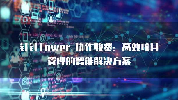 钉钉Tower 协作收费:高效项目管理的智能解决方案