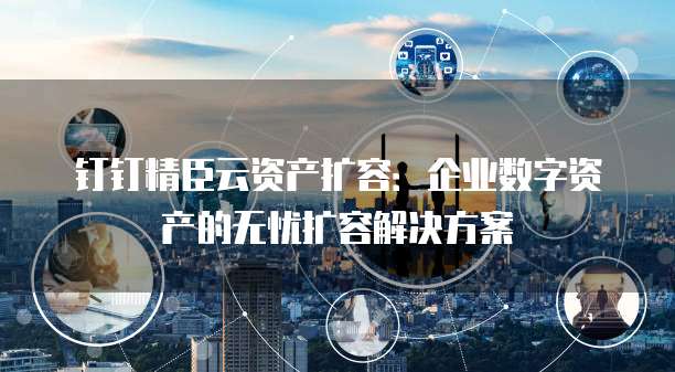 钉钉精臣云资产扩容:企业数字资产的无忧扩容解决方案