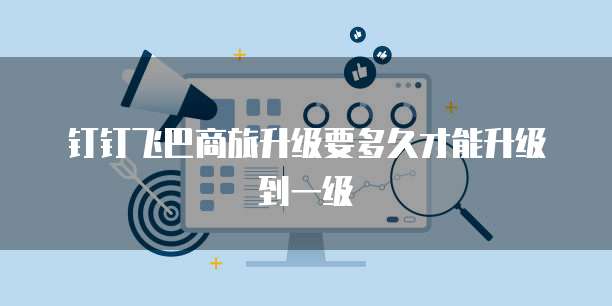 钉钉飞巴商旅升级要多久才能升级到一级