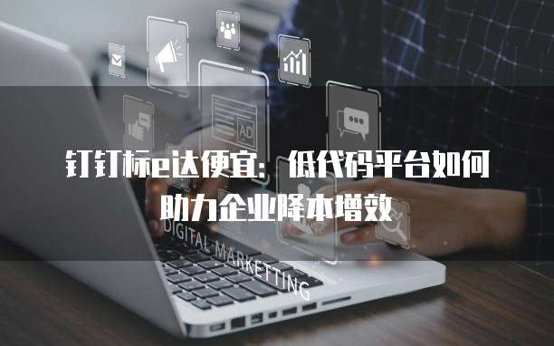 钉钉标e达便宜：低代码平台如何助力企业降本增效