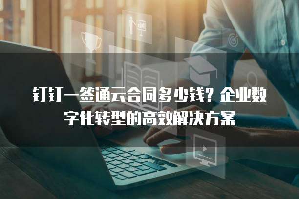 钉钉一签通云合同多少钱?企业数字化转型的高效解决方案