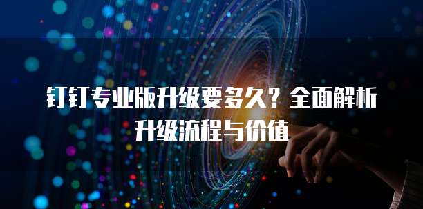 钉钉专业版升级要多久?全面解析升级流程与价值