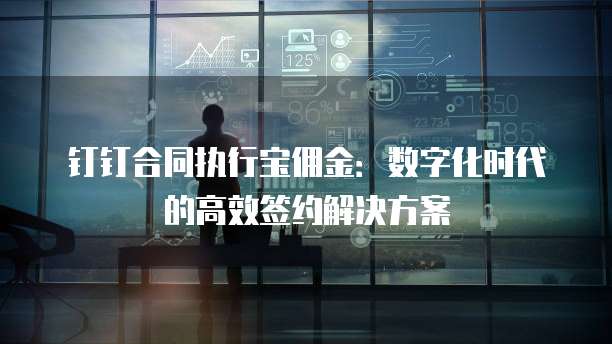 钉钉合同执行宝佣金:数字化时代的高效签约解决方案