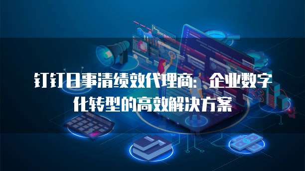 钉钉日事清绩效代理商:企业数字化转型的高效解决方案