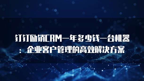 钉钉励销CRM一年多少钱一台机器：企业客户管理的高效解决方案