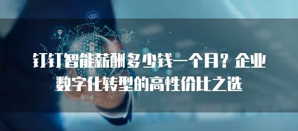 钉钉智能薪酬多少钱一个月?企业数字化转型的高性价比之选