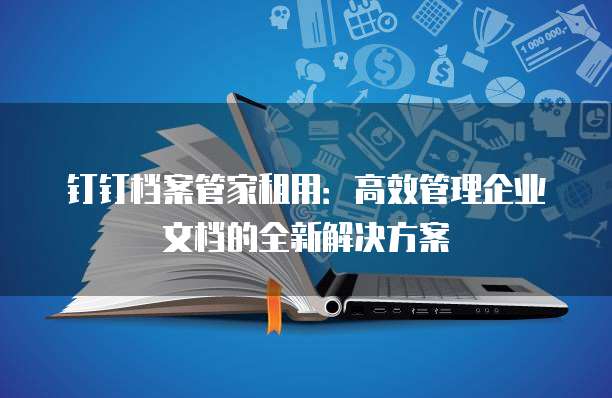 钉钉档案管家租用:高效管理企业文档的全新解决方案